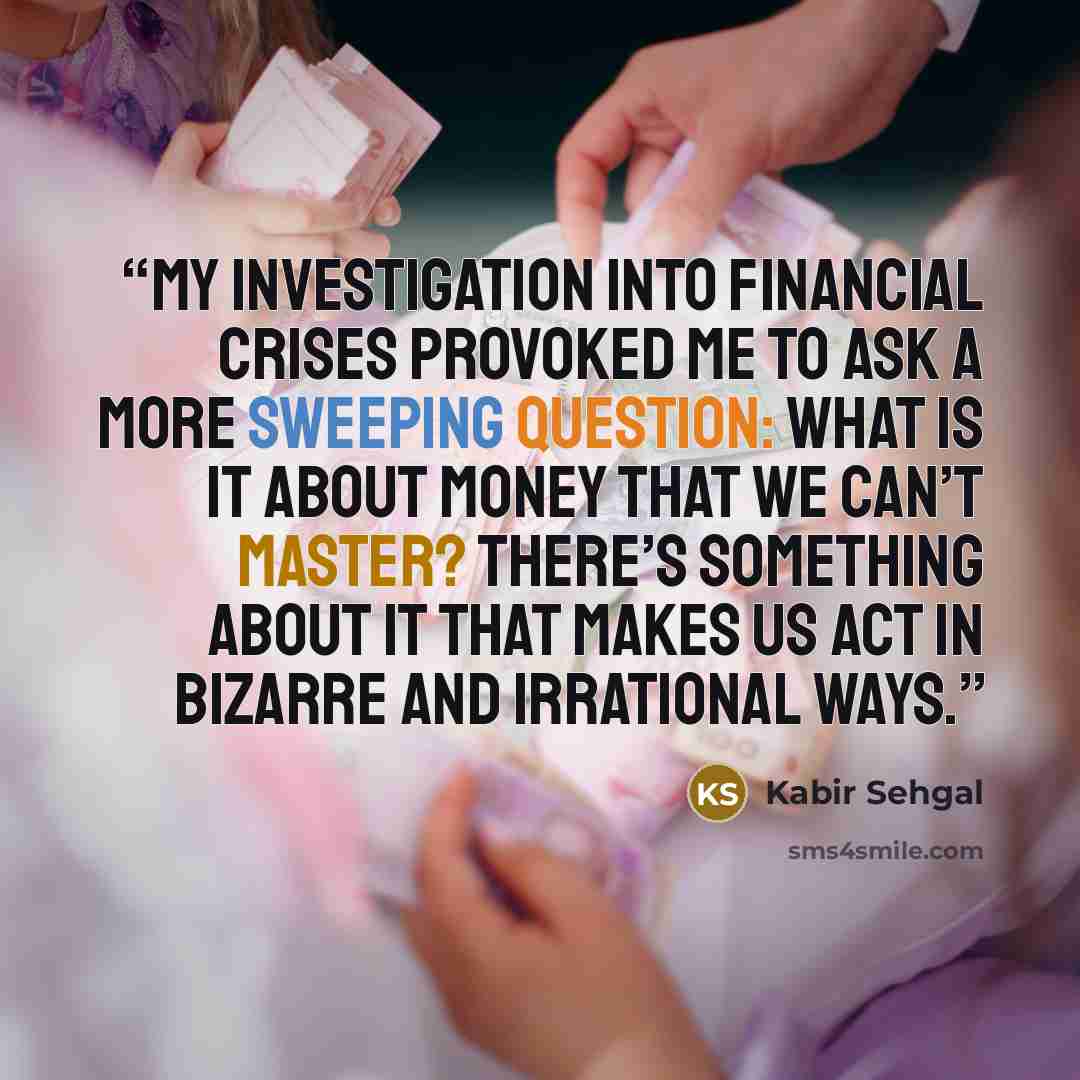 “My investigation into financial crises provoked me to ask a more sweeping question: What is it about money that we can’t master? There’s something about it that makes us act in bizarre and irrational ways.” quote by Kabir Sehgal