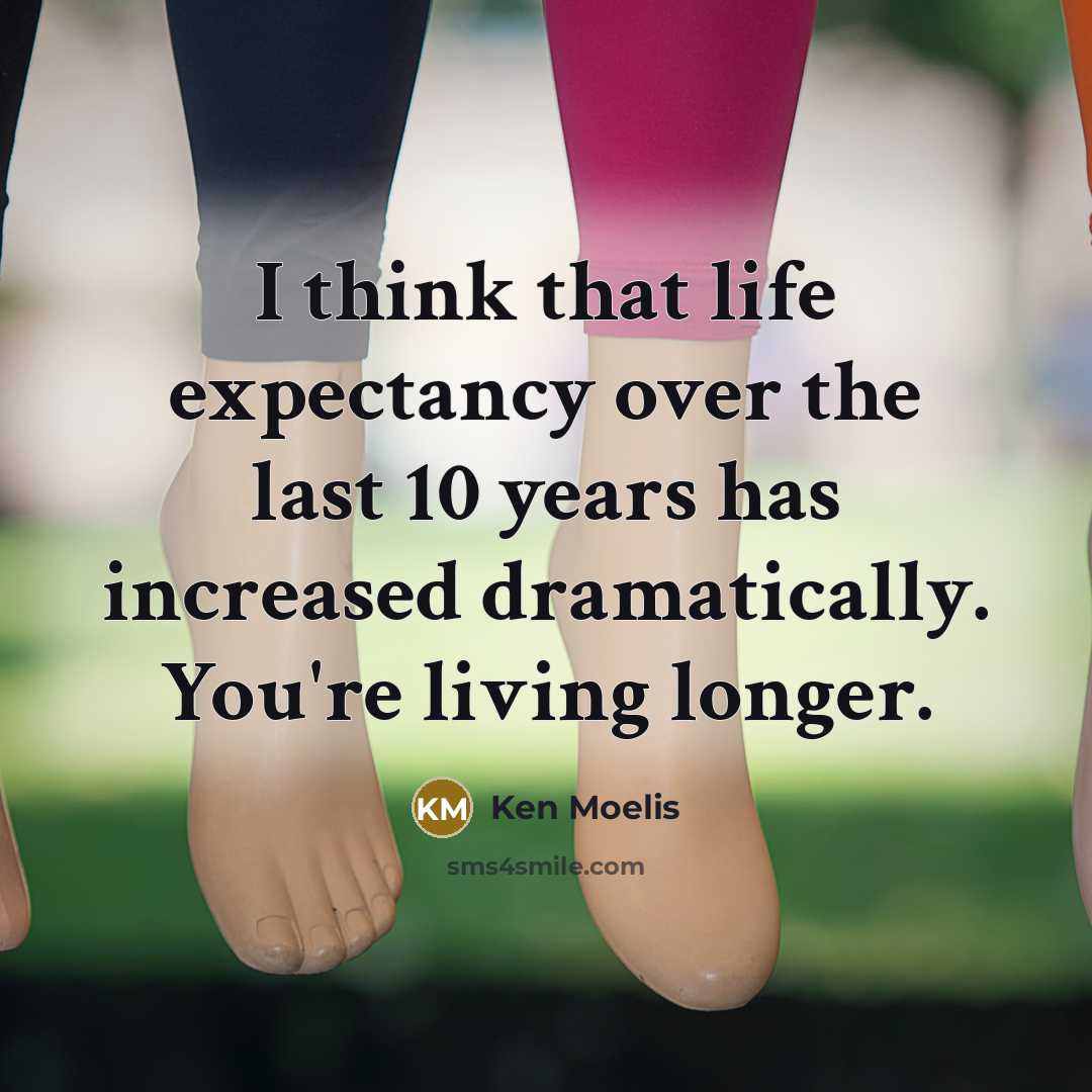 “I think that life expectancy over the last 10 years has increased dramatically. You're living longer.” quote by Ken Moelis