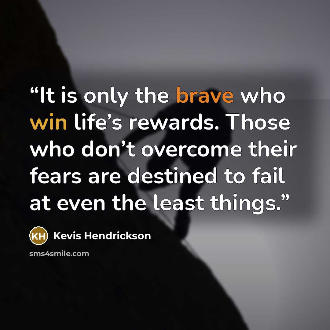 “It is only the brave who win life’s rewards. Those who don’t overcome their fears are destined to fail at even the least things.” quote by Kevis Hendrickson