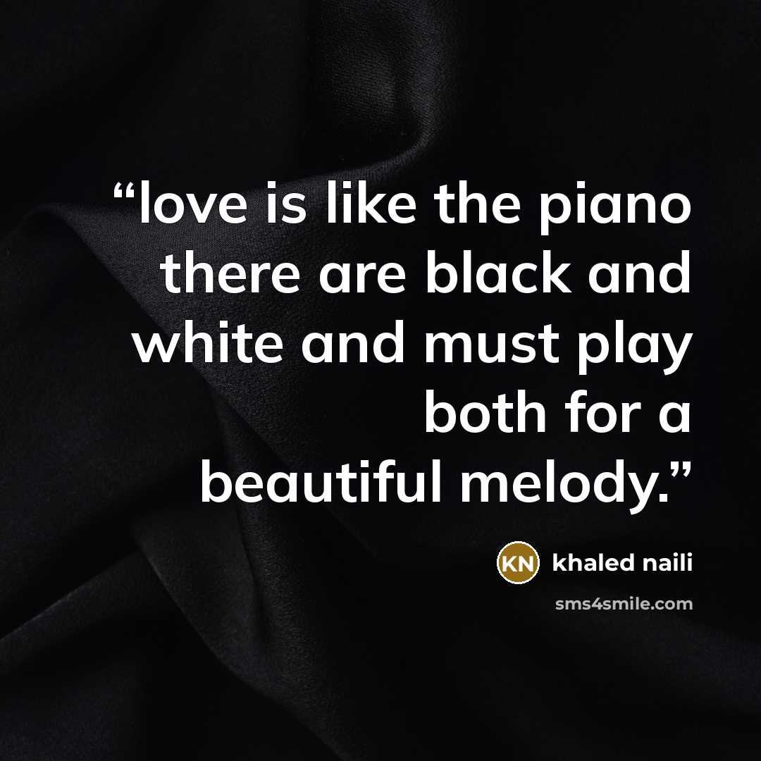 “love is like the piano there are black and white and must play both for a beautiful melody.” quote by khaled naili