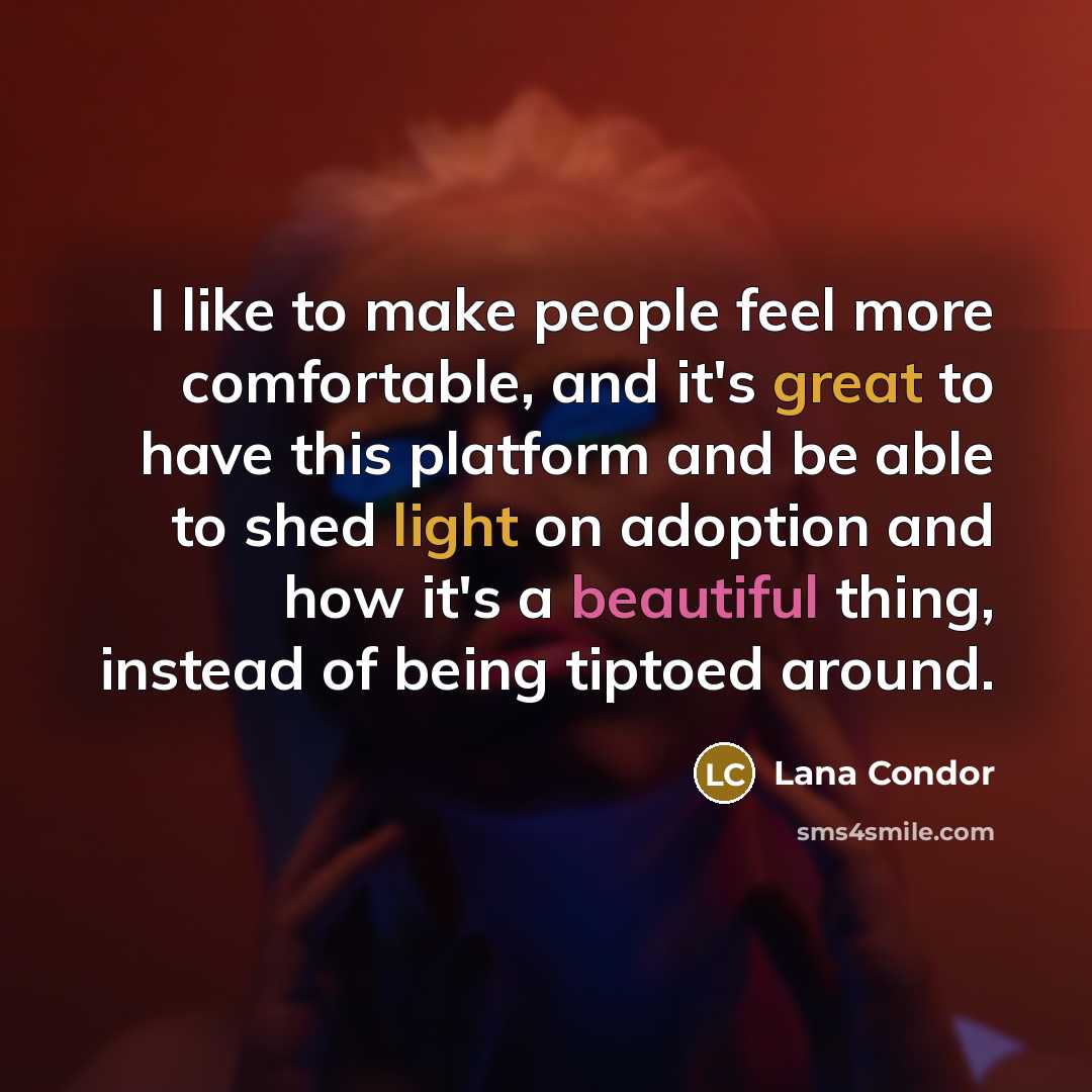 “I like to make people feel more comfortable, and it's great to have this platform and be able to shed light on adoption and how it's a beautiful thing, instead of being tiptoed around.” quote by Lana Condor