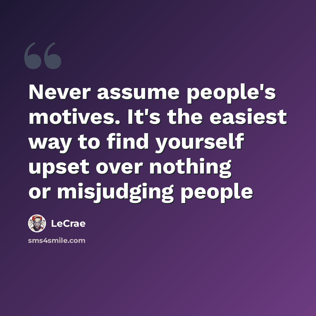 “Never assume people's motives. It's the easiest way to find yourself upset over nothing or misjudging people” quote by LeCrae