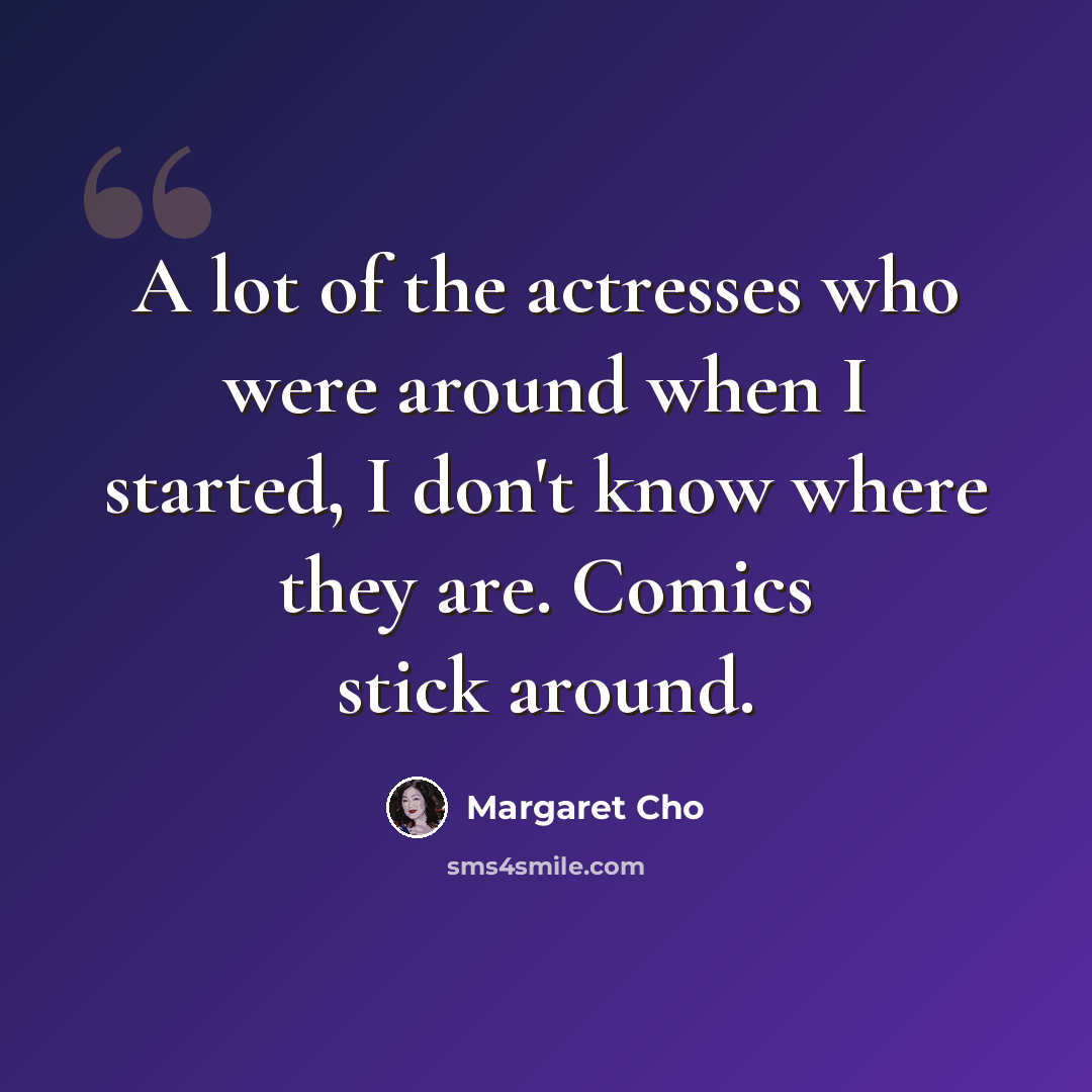 “A lot of the actresses who were around when I started, I don't know where they are. Comics stick around.” quote by Margaret Cho