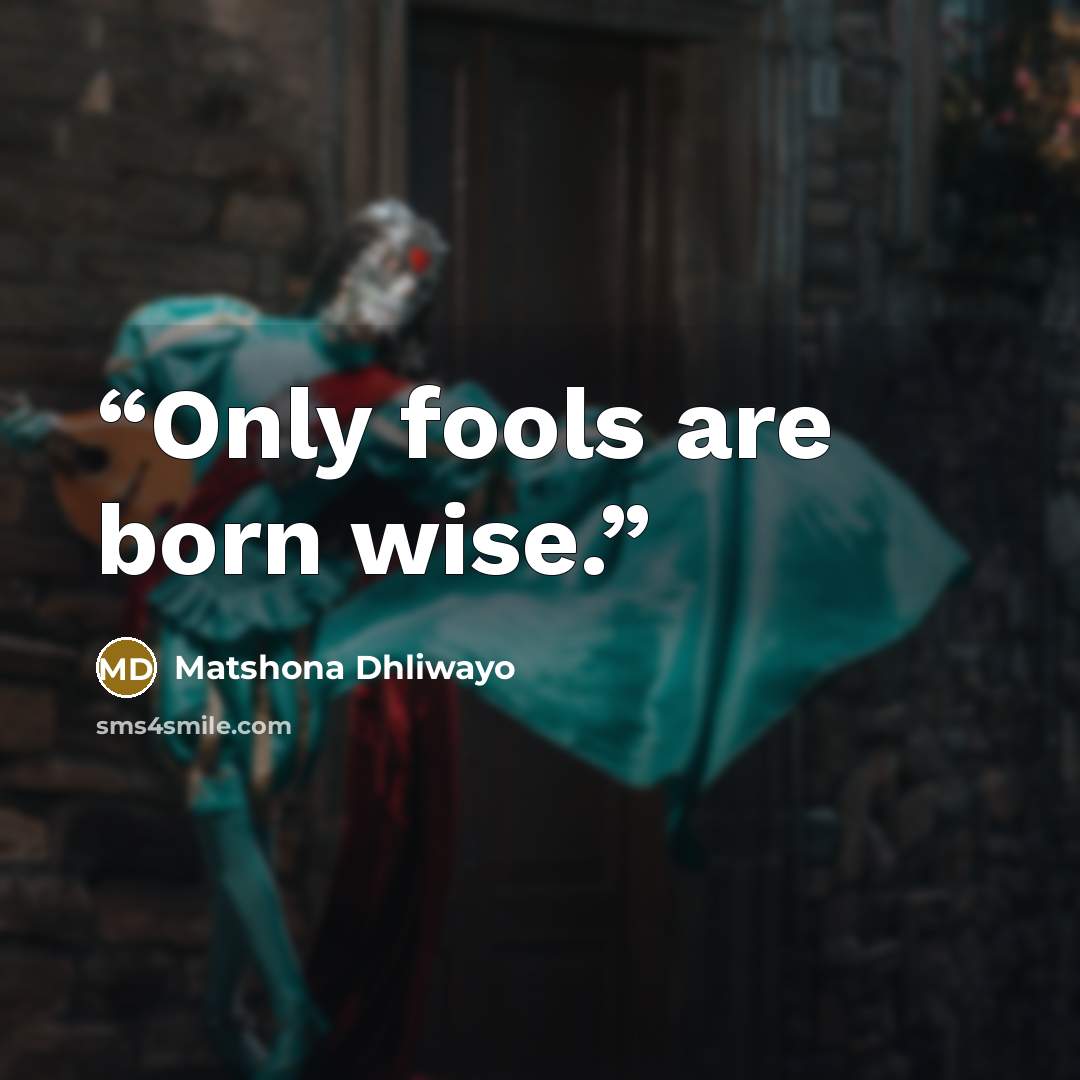 “Only fools are born wise.” quote by Matshona Dhliwayo