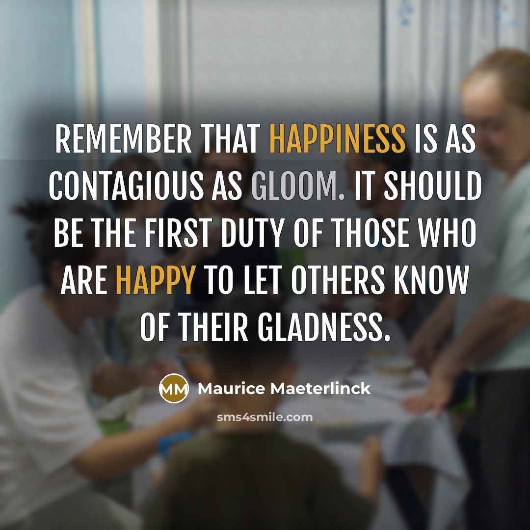 “Remember that happiness is as contagious as gloom. It should be the first duty of those who are happy to let others know of their gladness.” quote by Maurice Maeterlinck