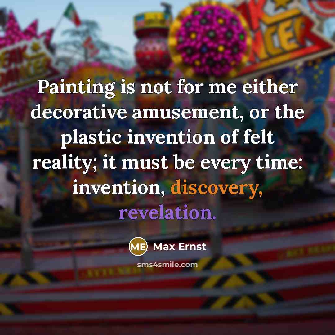 “Painting is not for me either decorative amusement, or the plastic invention of felt reality; it must be every time: invention, discovery, revelation.” quote by Max Ernst