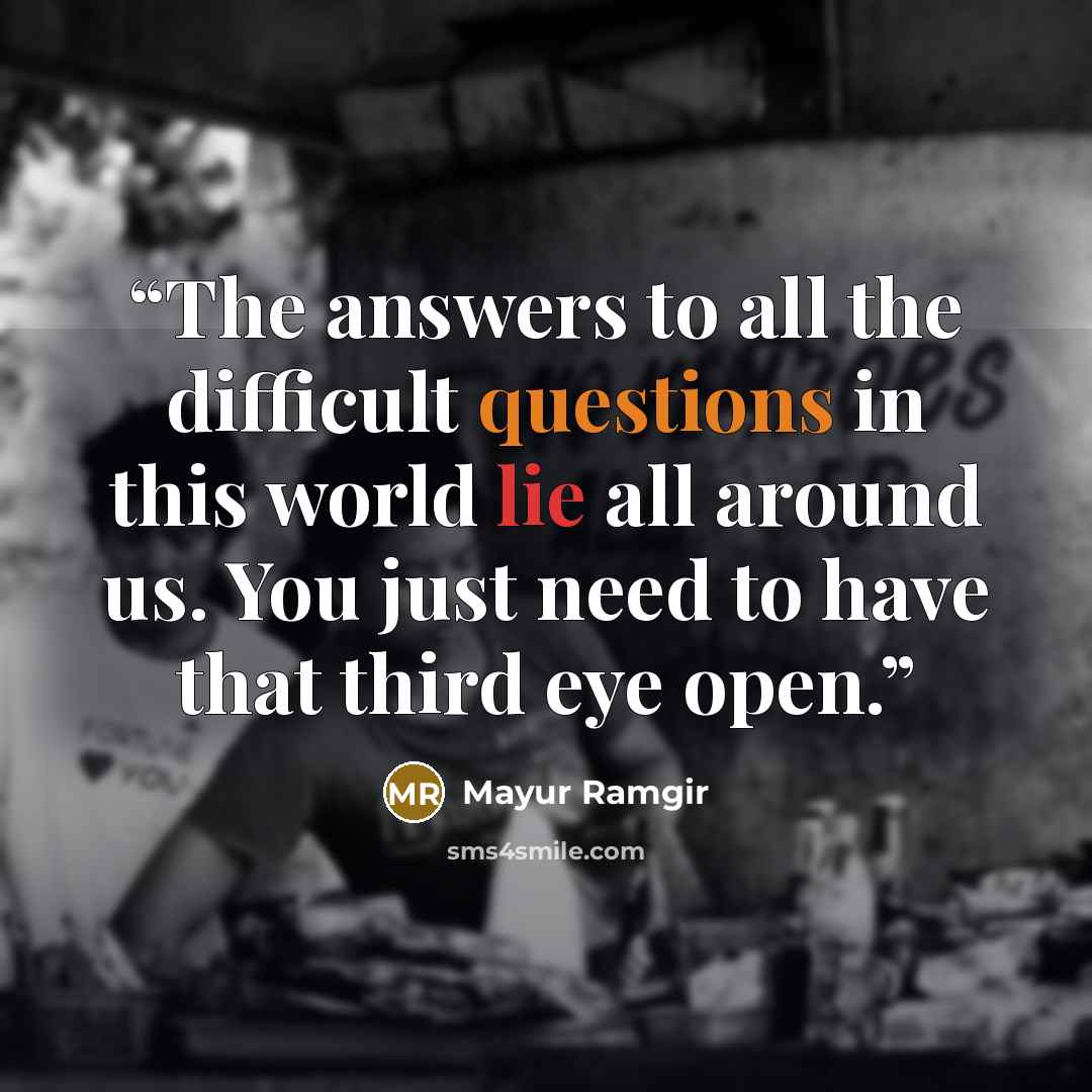 “The answers to all the difficult questions in this world lie all around us. You just need to have that third eye open.” quote by Mayur Ramgir