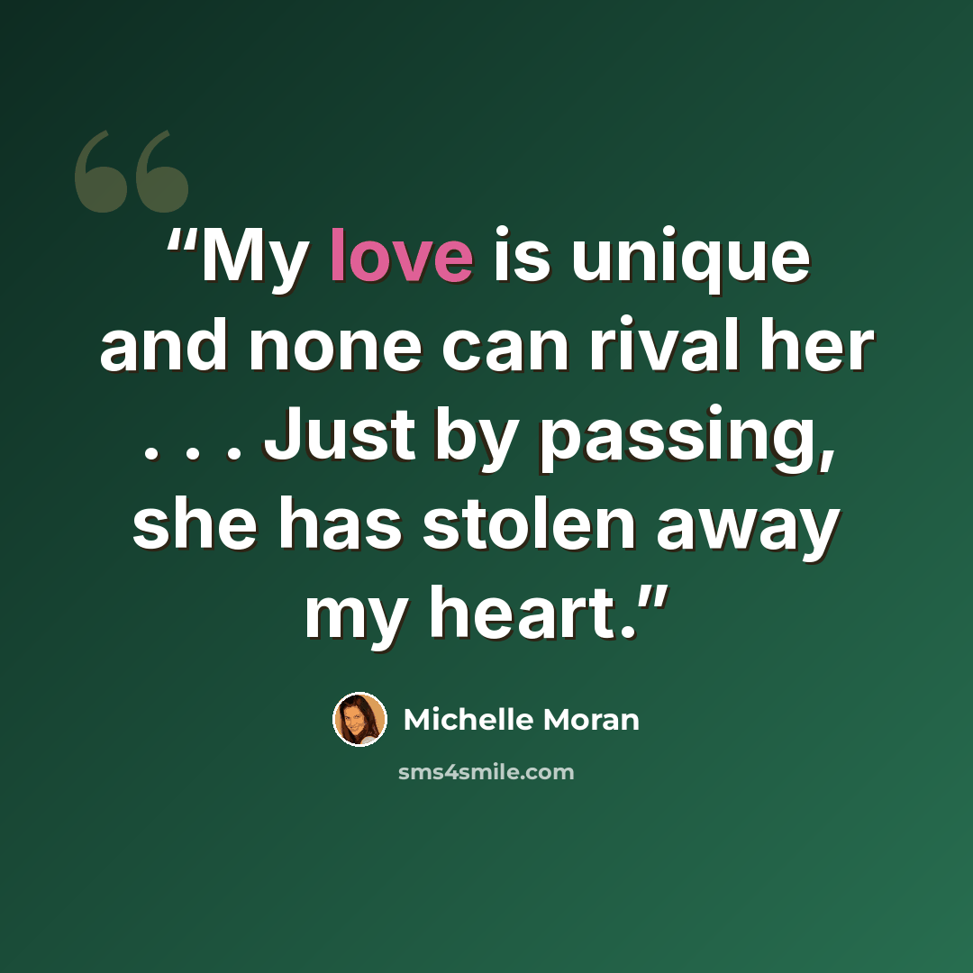 “My love is unique and none can rival her . . . Just by passing, she has stolen away my heart.” quote by Michelle Moran