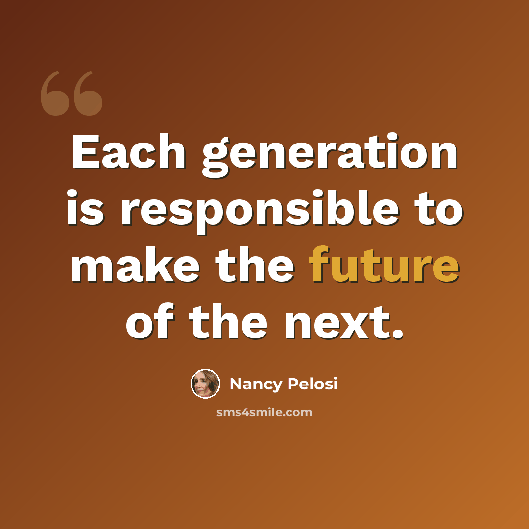 “Each generation is responsible to make the future of the next.” quote by Nancy Pelosi