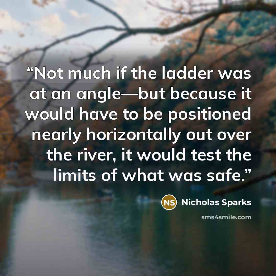 “Not much if the ladder was at an angle—but because it would have to be positioned nearly horizontally out over the river, it would test the limits of what was safe.” quote by Nicholas Sparks