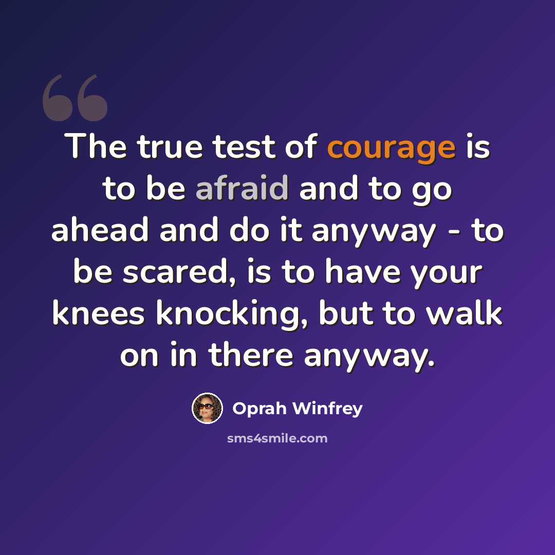 “The true test of courage is to be afraid and to go ahead and do it anyway - to be scared, is to have your knees knocking, but to walk on in there anyway.” quote by Oprah Winfrey
