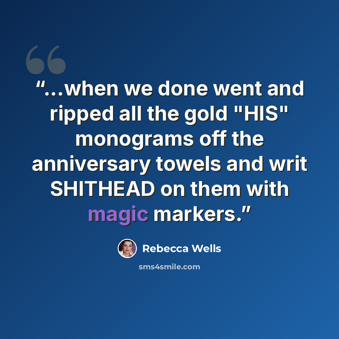 “...when we done went and ripped all the gold "HIS" monograms off the anniversary towels and writ SHITHEAD on them with magic markers.” quote by Rebecca Wells