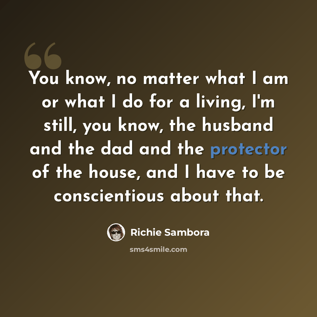 “You know, no matter what I am or what I do for a living, I'm still, you know, the husband and the dad and the protector of the house, and I have to be conscientious about that.” quote by Richie Sambora