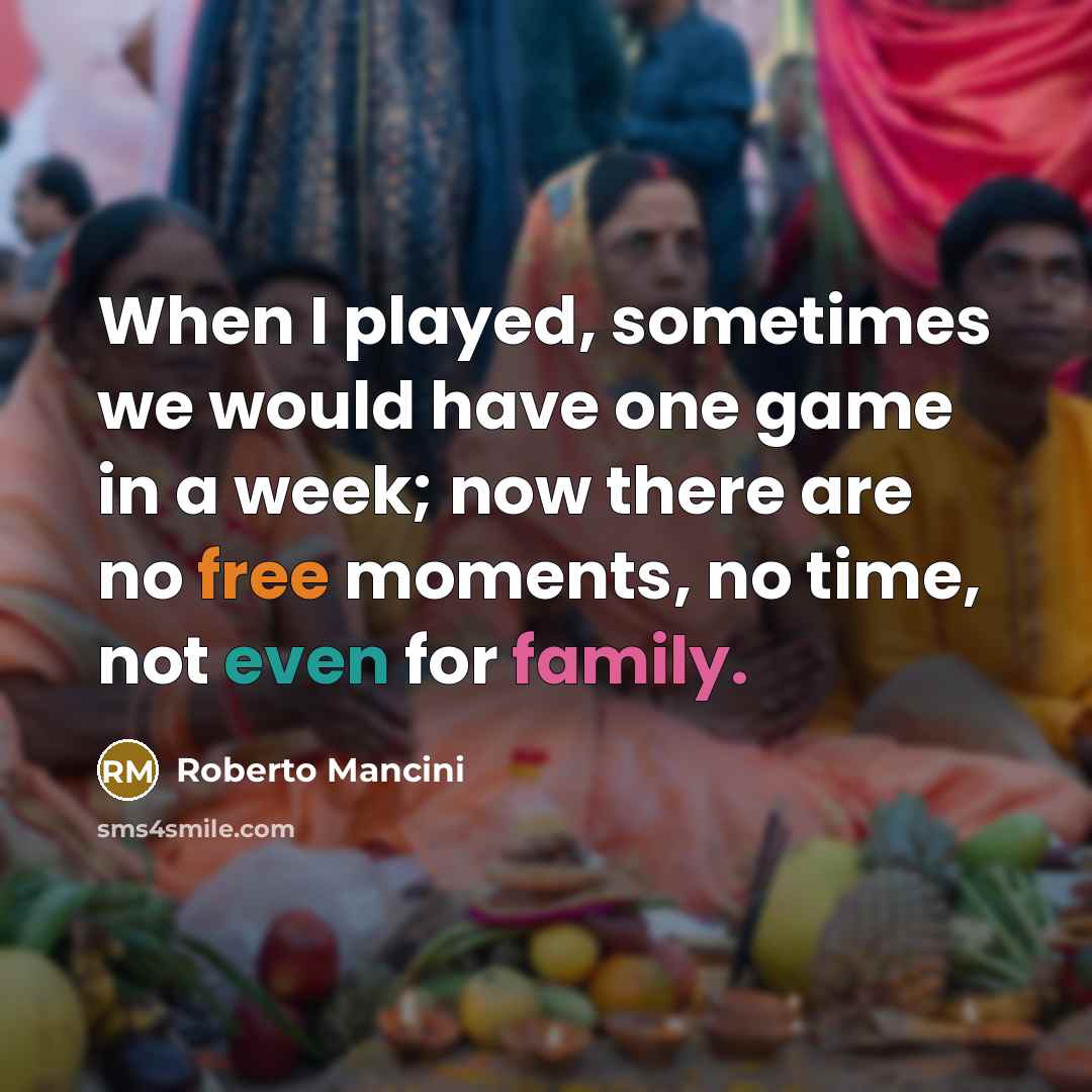 “When I played, sometimes we would have one game in a week; now there are no free moments, no time, not even for family.” quote by Roberto Mancini