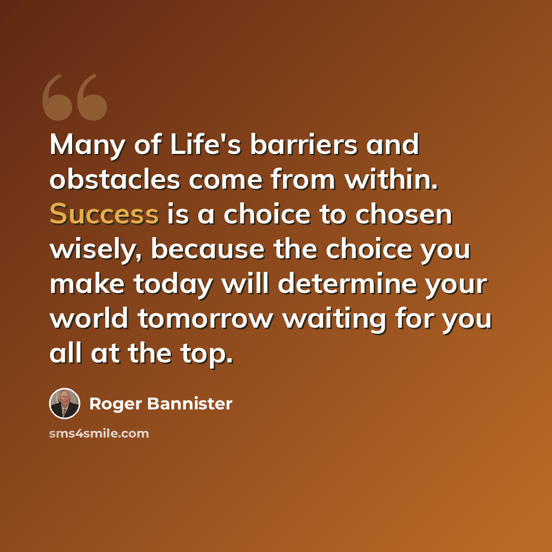 “Many of Life's barriers and obstacles come from within. Success is a choice to chosen wisely, because the choice you make today will determine your world tomorrow waiting for you all at the top.” quote by Roger Bannister