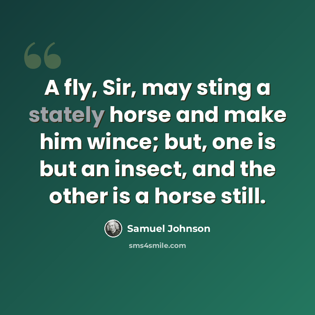 “A fly, Sir, may sting a stately horse and make him wince; but, one is but an insect, and the other is a horse still.” quote by Samuel Johnson