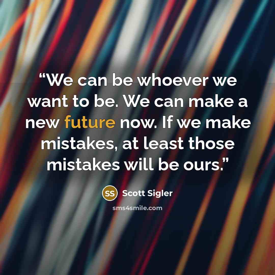 “We can be whoever we want to be. We can make a new future now. If we make mistakes, at least those mistakes will be ours.” quote by Scott Sigler