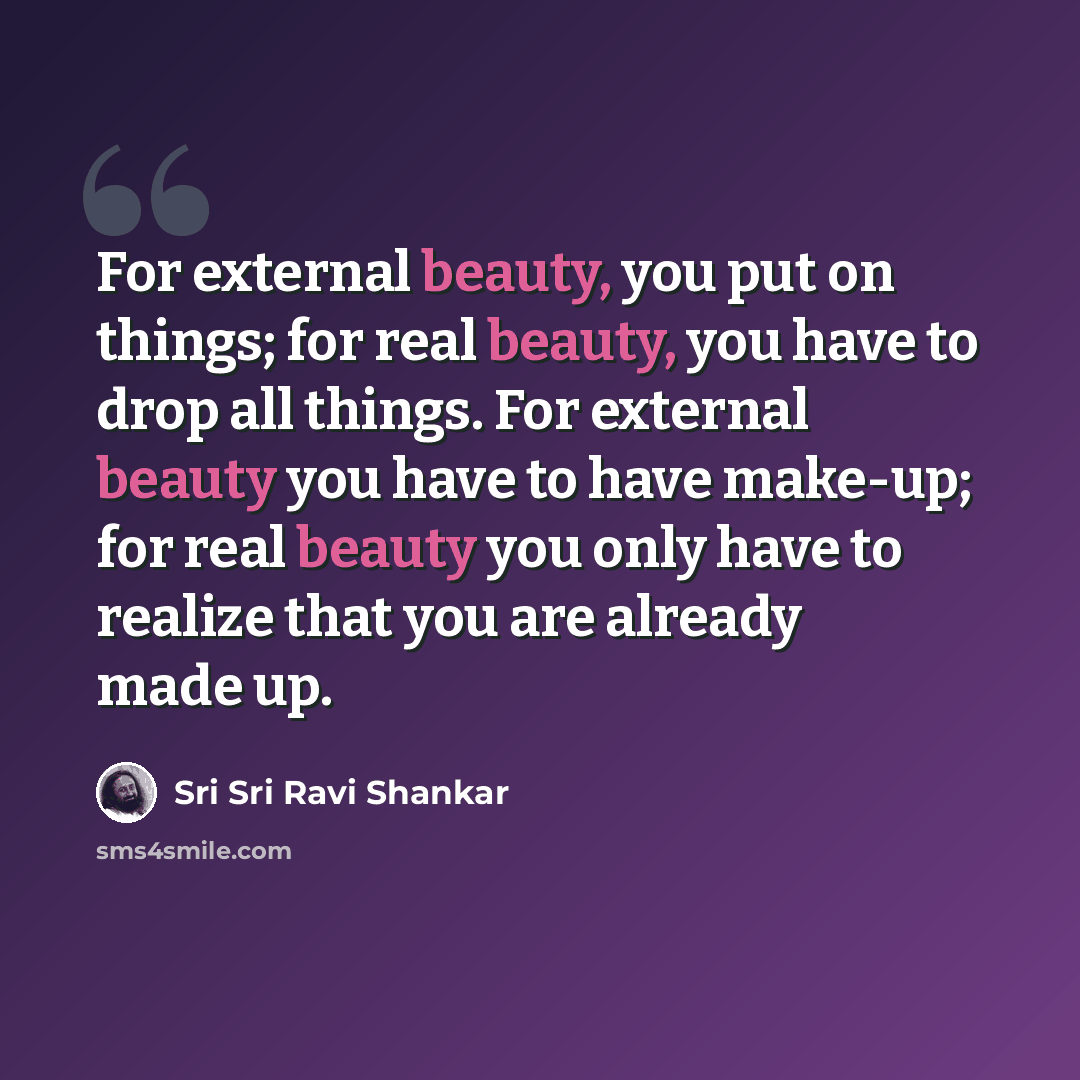 “For external beauty, you put on things; for real beauty, you have to drop all things. For external beauty you have to have make-up; for real beauty you only have to realize that you are already made up.” quote by Sri Sri Ravi Shankar