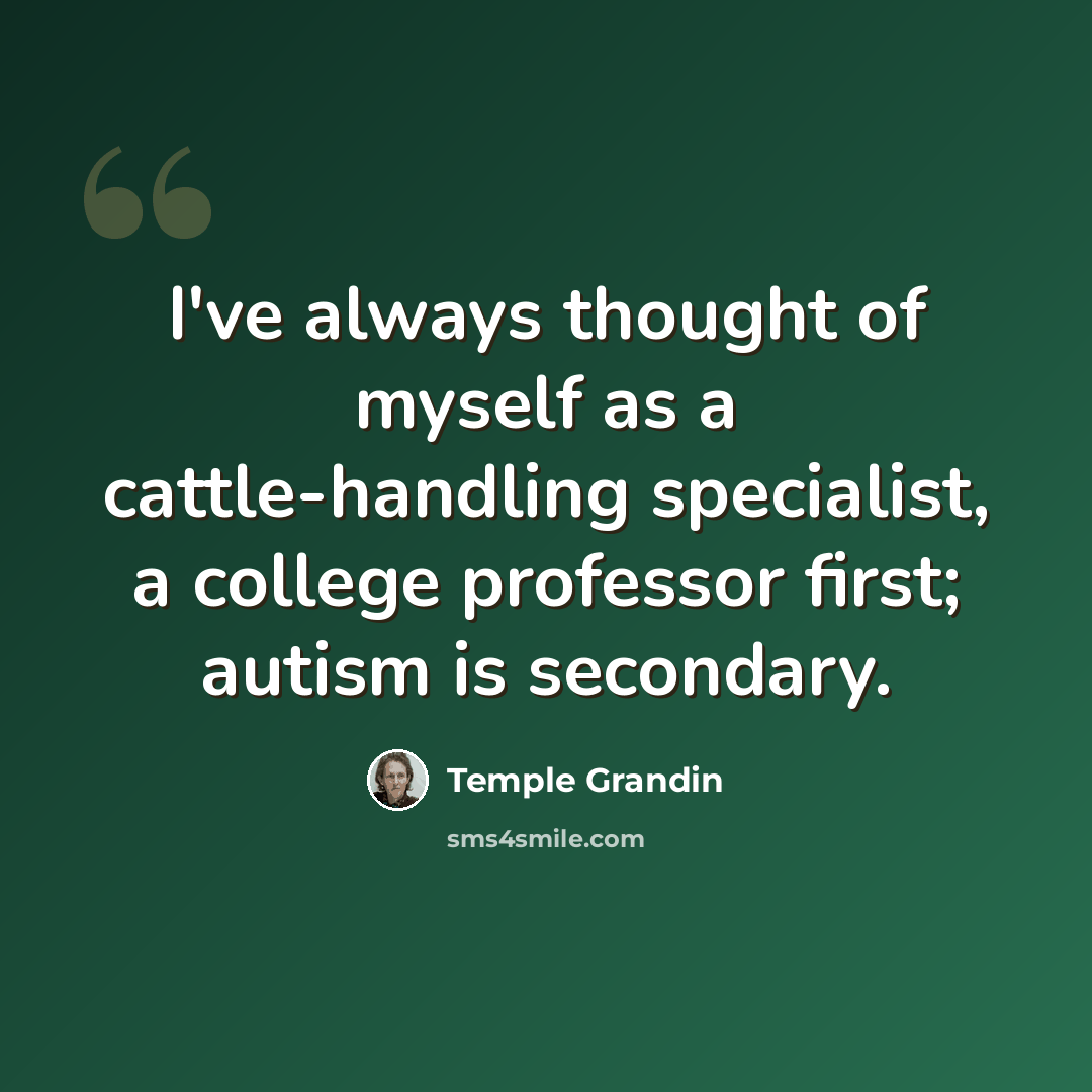 “I've always thought of myself as a cattle-handling specialist, a college professor first; autism is secondary.” quote by Temple Grandin