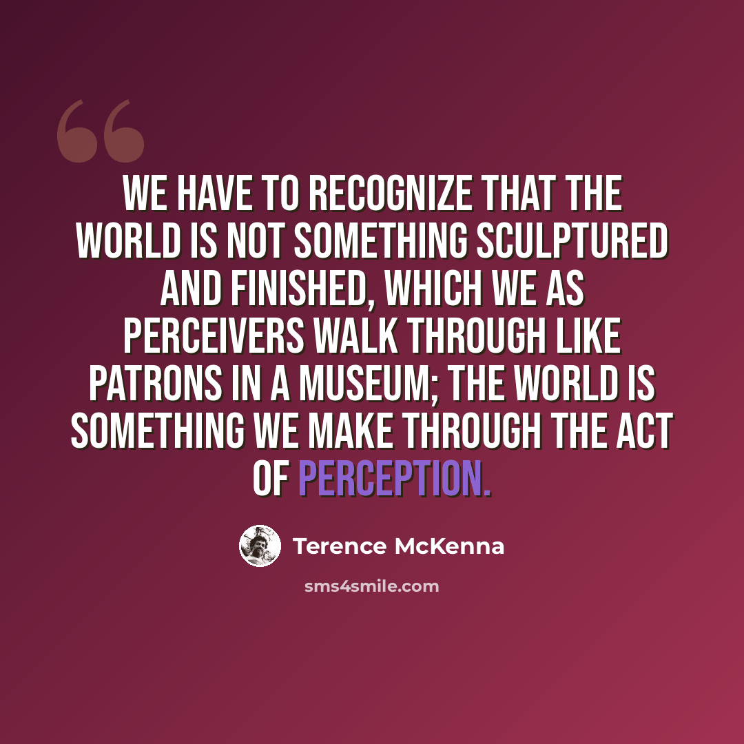 “We have to recognize that the world is not something sculptured and finished, which we as perceivers walk through like patrons in a museum; the world is something we make through the act of perception.” quote by Terence McKenna
