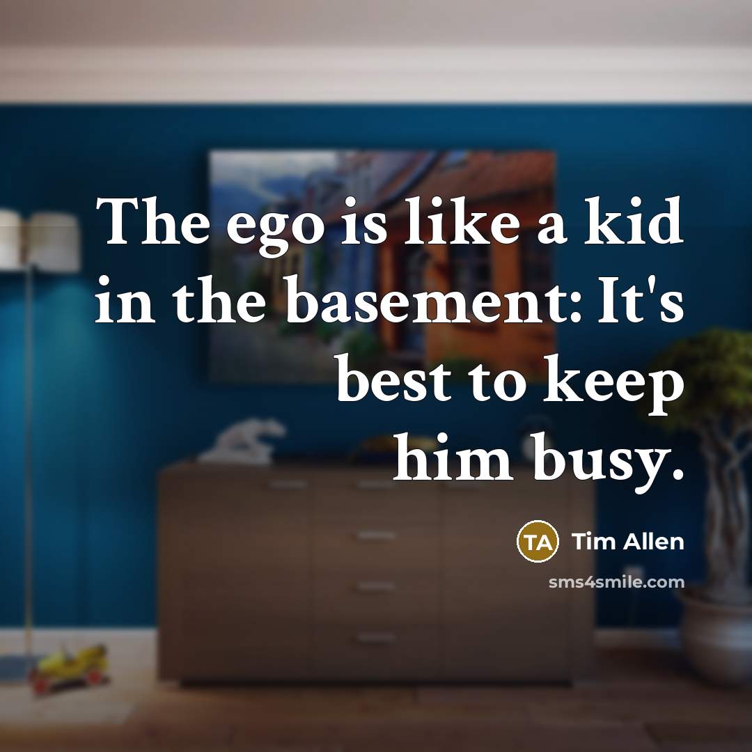 “The ego is like a kid in the basement: It's best to keep him busy.” quote by Tim Allen
