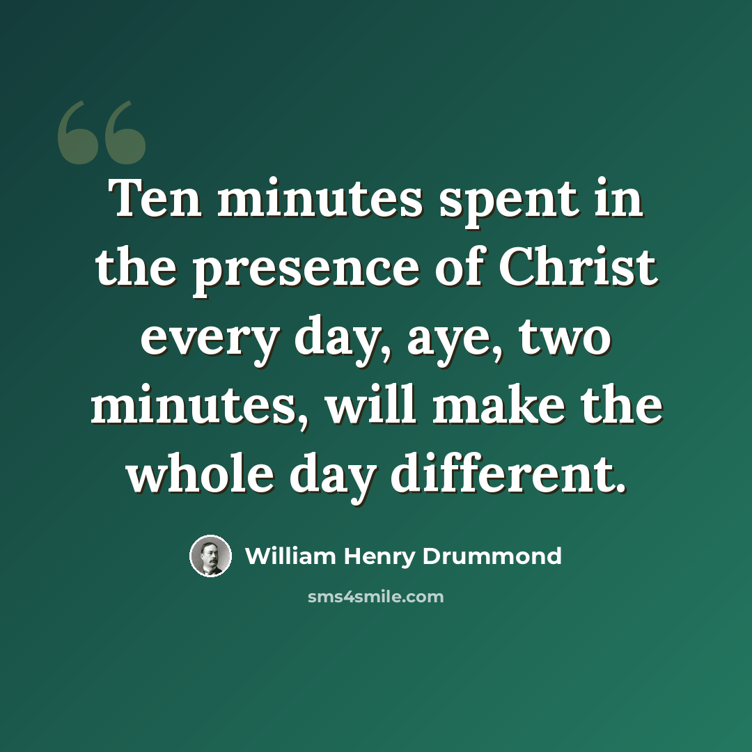 “Ten minutes spent in the presence of Christ every day, aye, two minutes, will make the whole day different.” quote by William Henry Drummond