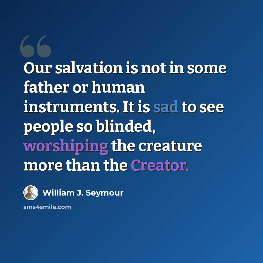 “Our salvation is not in some father or human instruments. It is sad to see people so blinded, worshiping the creature more than the Creator.” quote by William J. Seymour