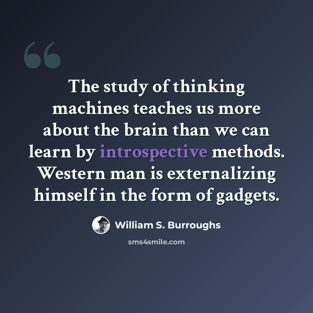 “The study of thinking machines teaches us more about the brain than we can learn by introspective methods. Western man is externalizing himself in the form of gadgets.” quote by William S. Burroughs