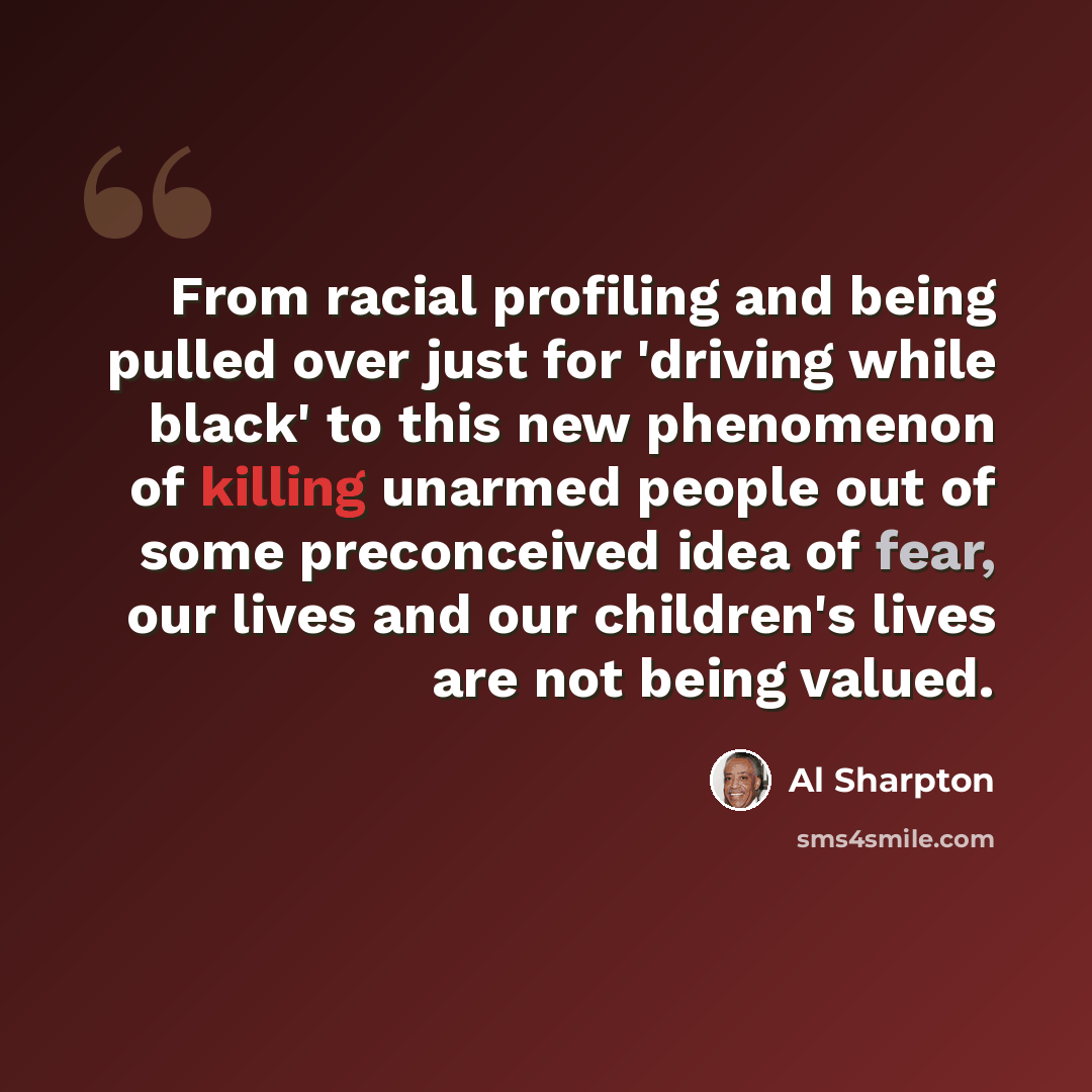 “From racial profiling and being pulled over just for 'driving while black' to this new phenomenon of killing unarmed people out of some preconceived idea of fear, our lives and our children's lives are not being valued.” quote by Al Sharpton
