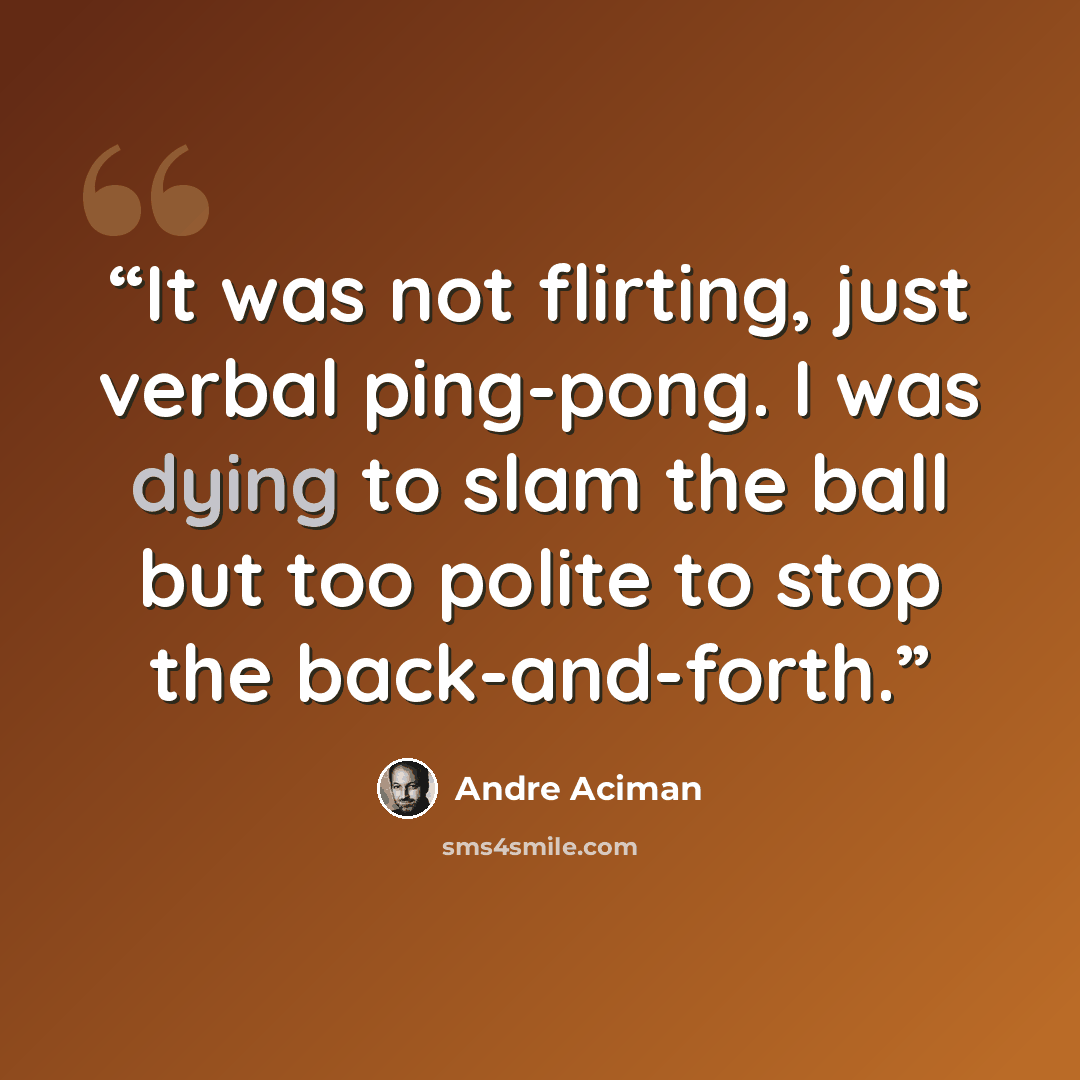 “It was not flirting, just verbal ping-pong. I was dying to slam the ball but too polite to stop the back-and-forth.” quote by André Aciman