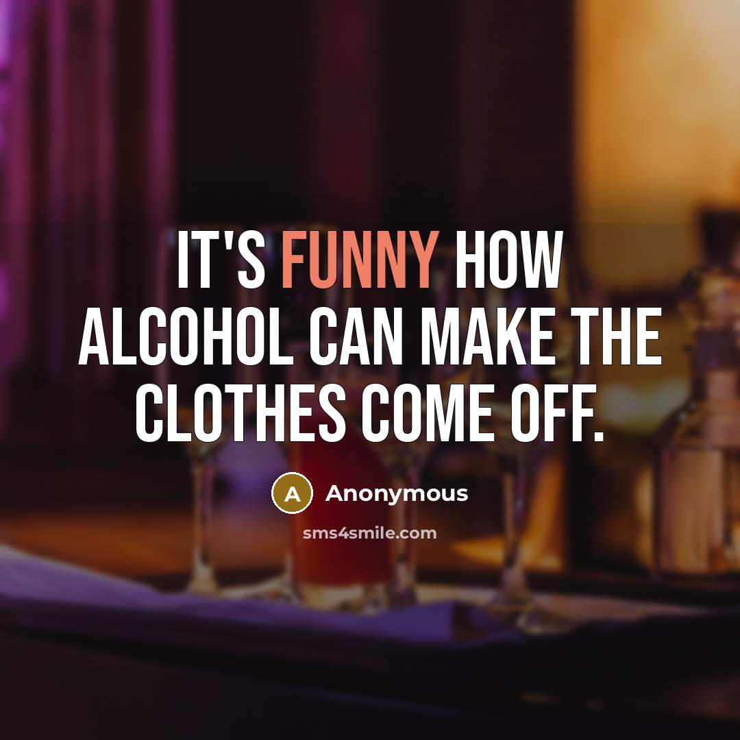 “It's funny how alcohol can make the clothes come off.” quote by Anonymous