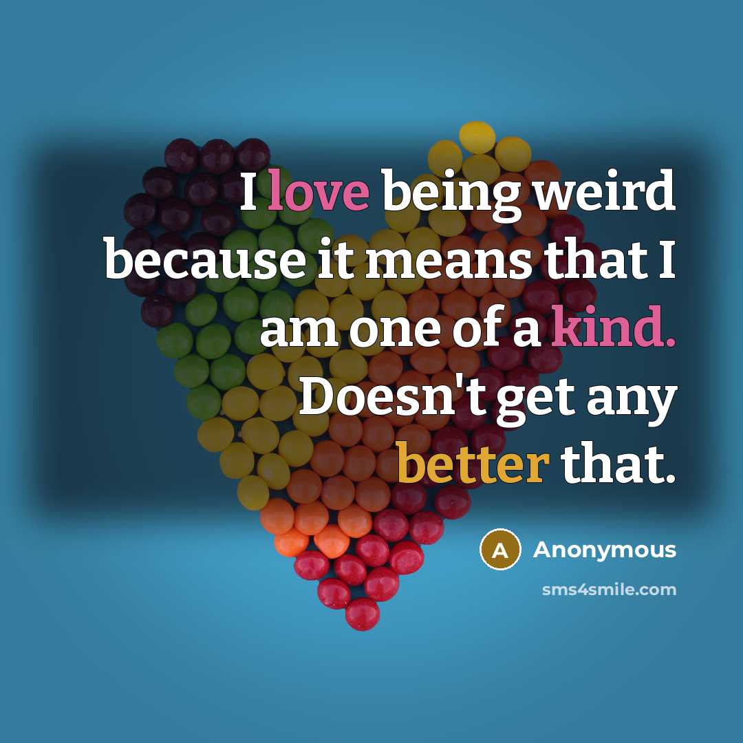 “I love being weird because it means that I am one of a kind. Doesn't get any better that.” quote by Anonymous