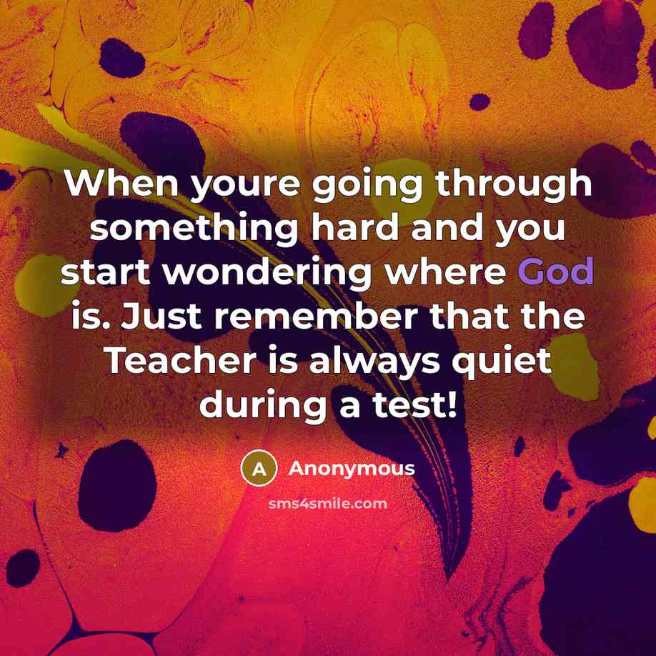 “When youre going through something hard and you start wondering where God is. Just remember that the Teacher is always quiet during a test!” quote by Anonymous