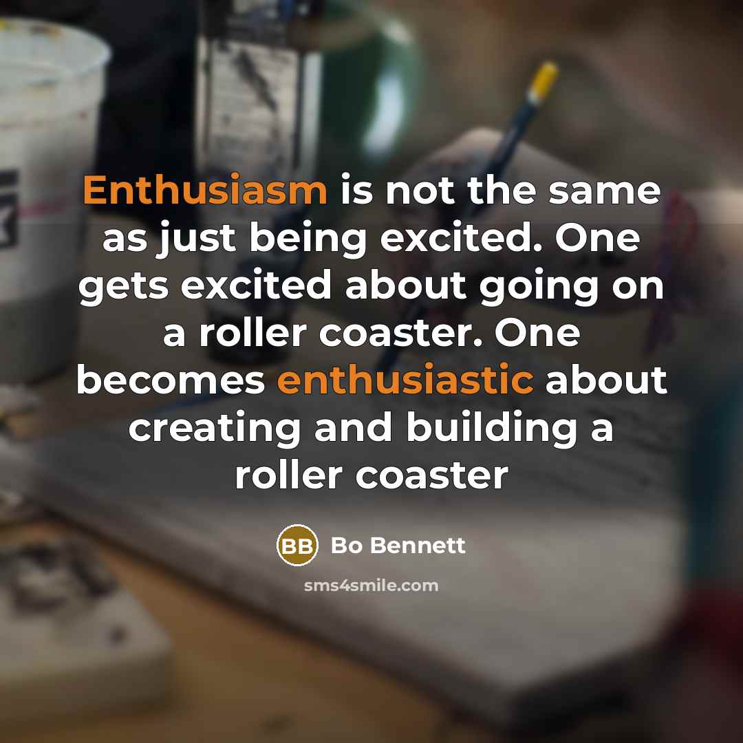 “Enthusiasm is not the same as just being excited. One gets excited about going on a roller coaster. One becomes enthusiastic about creating and building a roller coaster” quote by Bo Bennett