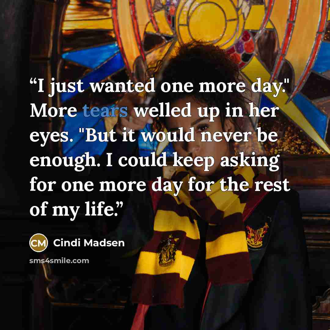 “I just wanted one more day." More tears welled up in her eyes. "But it would never be enough. I could keep asking for one more day for the rest of my life.” quote by Cindi Madsen