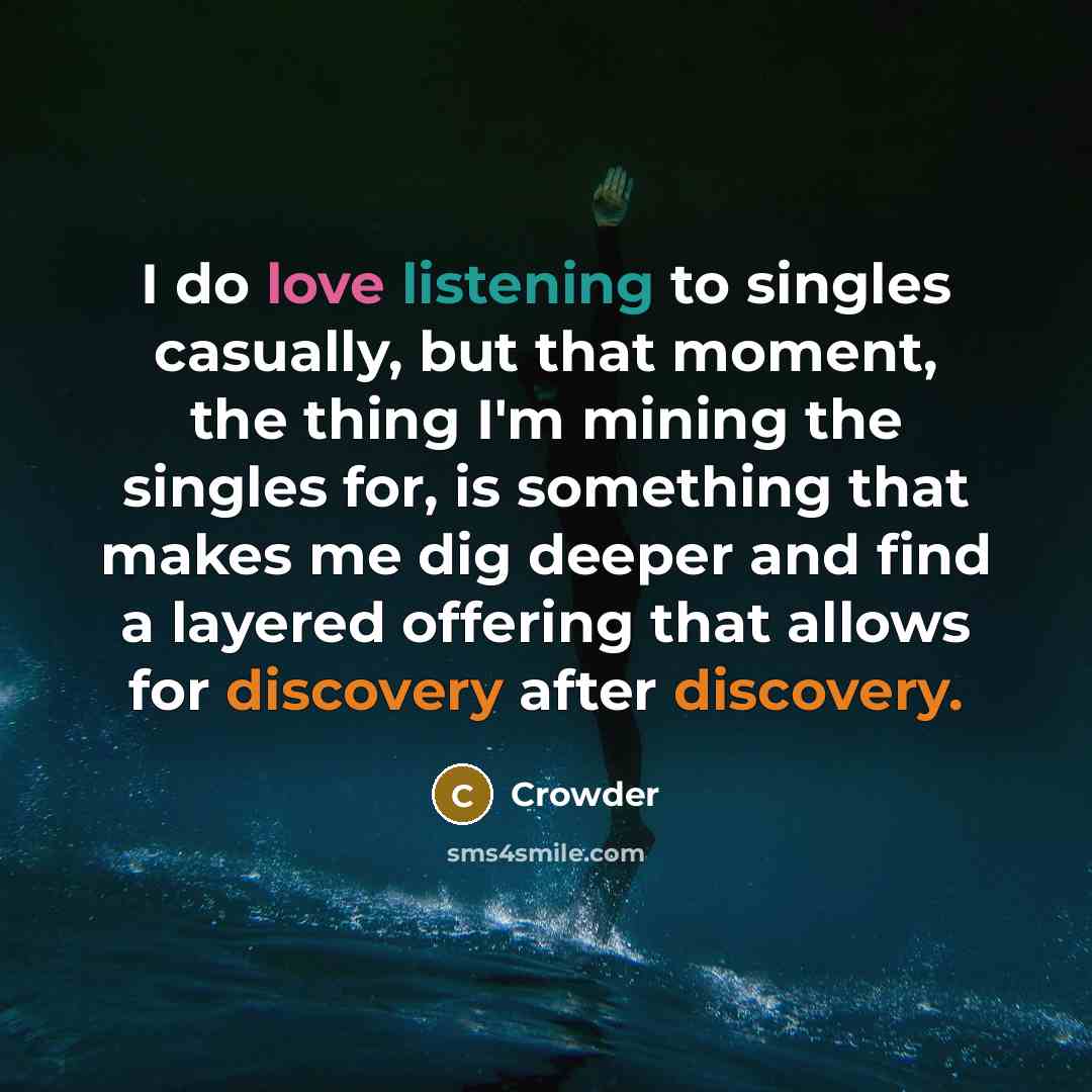 “I do love listening to singles casually, but that moment, the thing I'm mining the singles for, is something that makes me dig deeper and find a layered offering that allows for discovery after discovery.” quote by Crowder