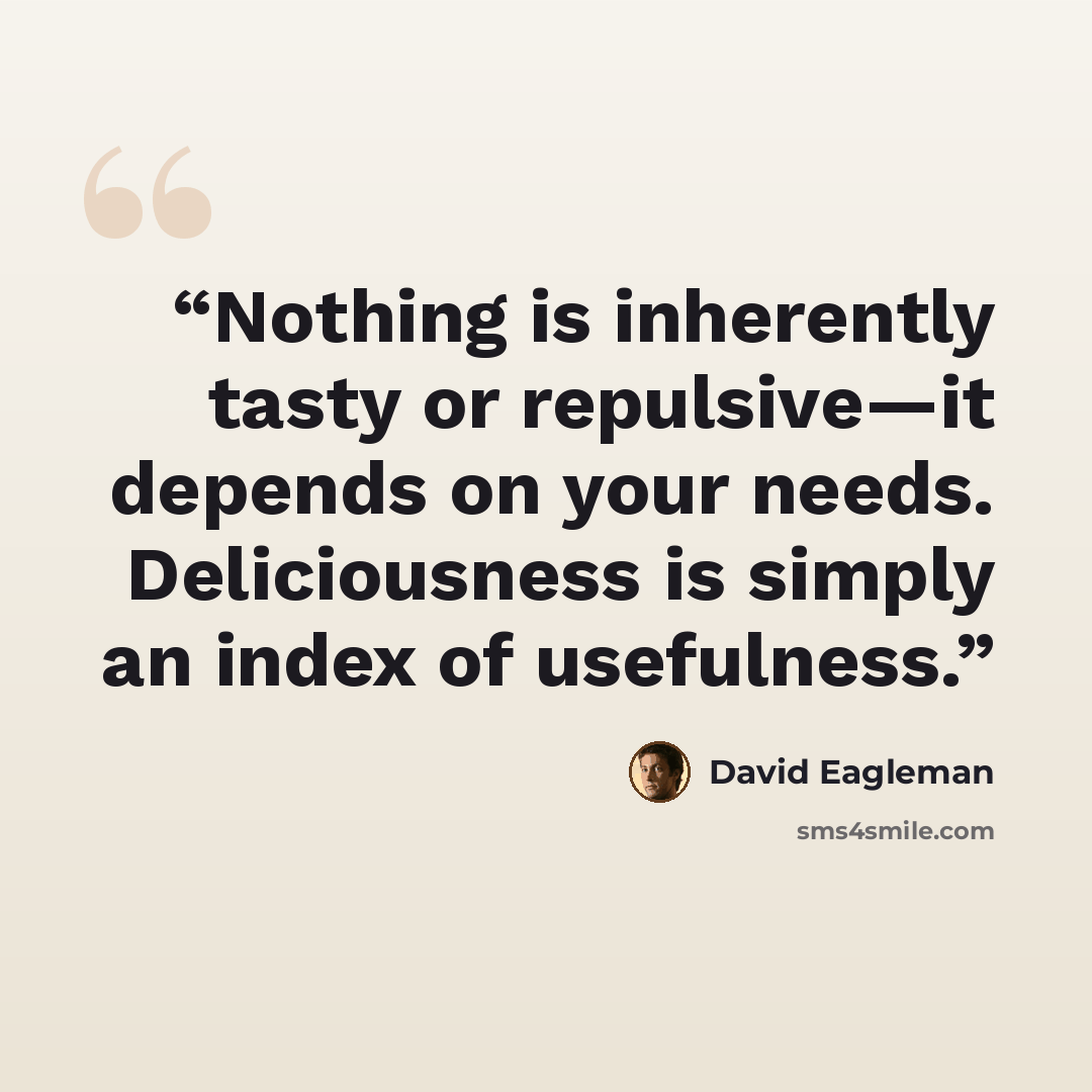“Nothing is inherently tasty or repulsive—it depends on your needs. Deliciousness is simply an index of usefulness.” quote by David Eagleman