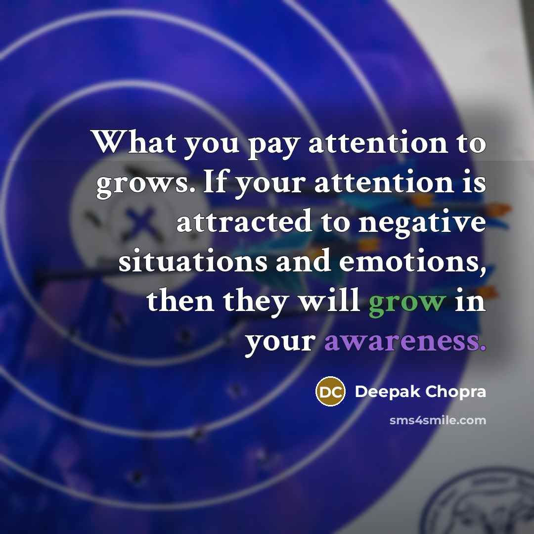 “What you pay attention to grows. If your attention is attracted to negative situations and emotions, then they will grow in your awareness.” quote by Deepak Chopra