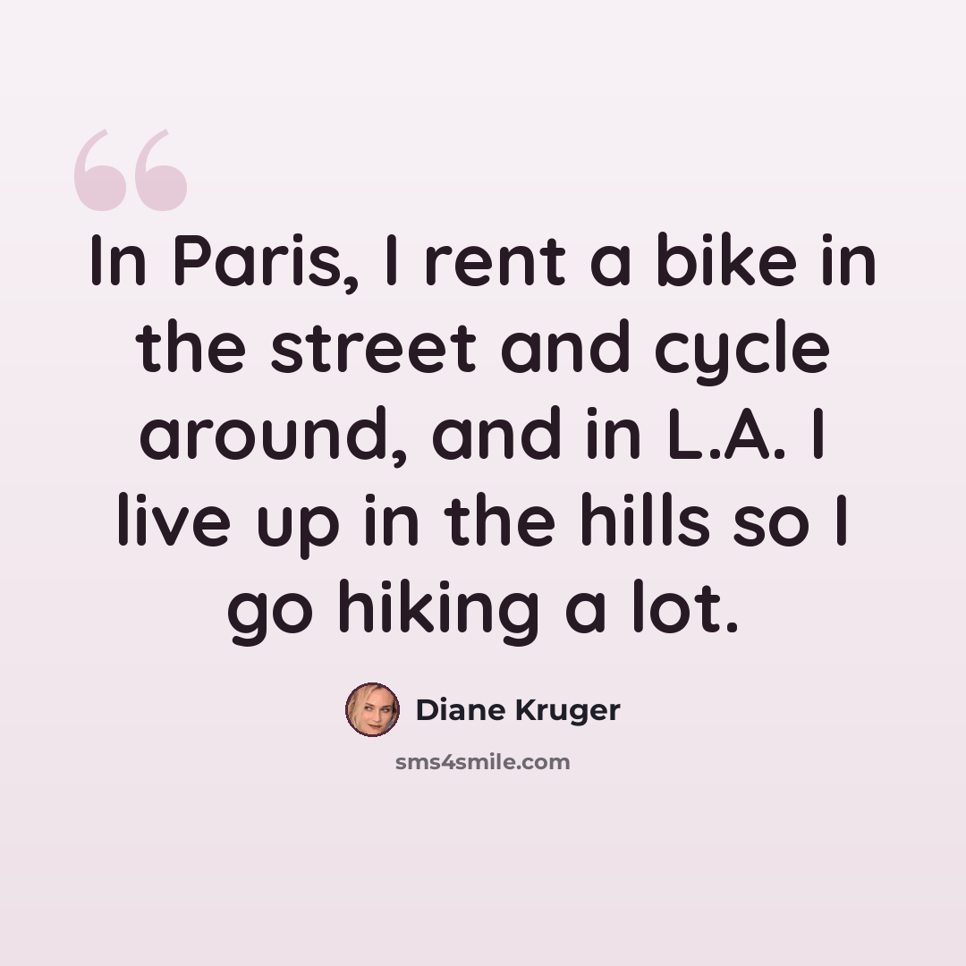 “In Paris, I rent a bike in the street and cycle around, and in L.A. I live up in the hills so I go hiking a lot.” quote by Diane Kruger