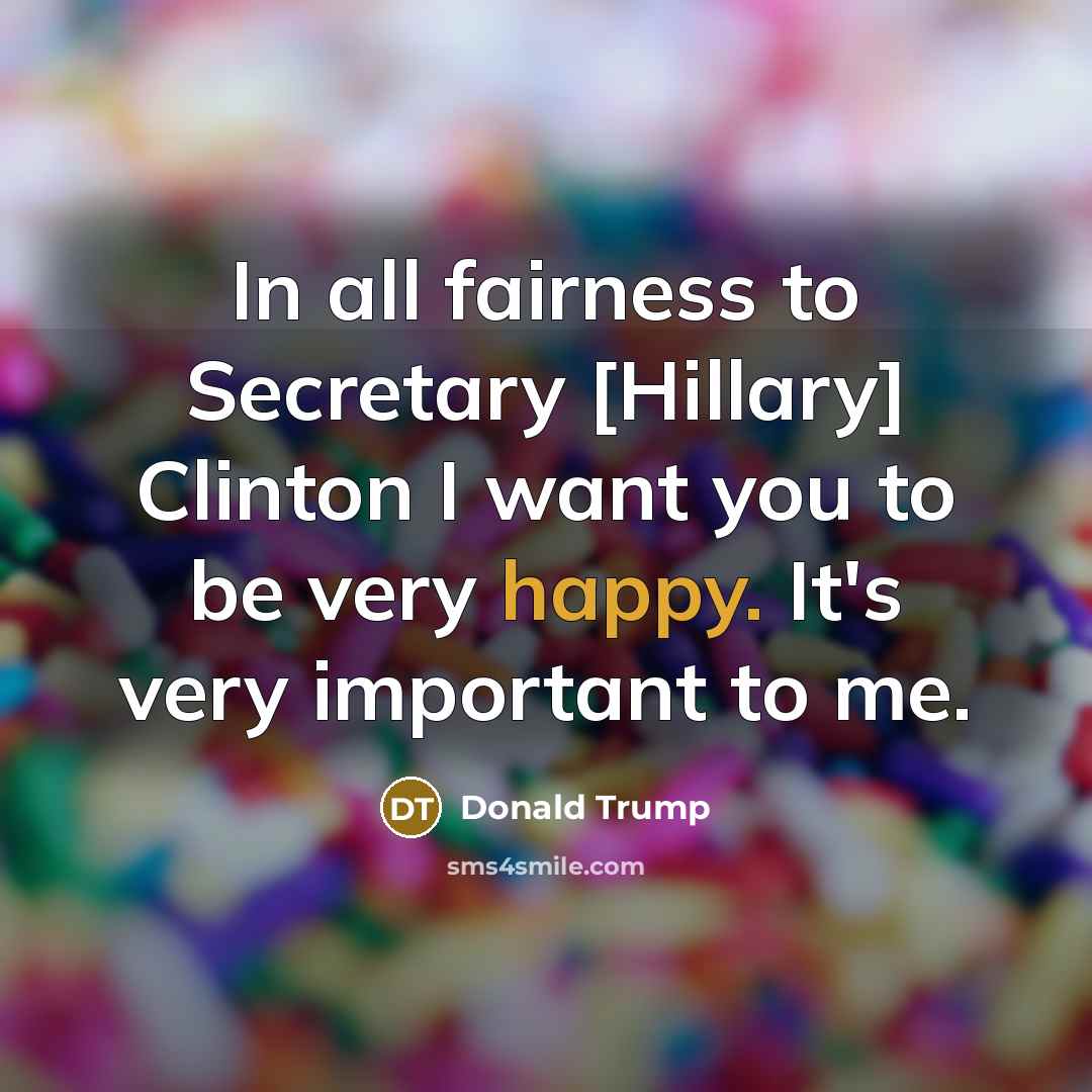 “In all fairness to Secretary [Hillary] Clinton I want you to be very happy. It's very important to me.” quote by Donald Trump