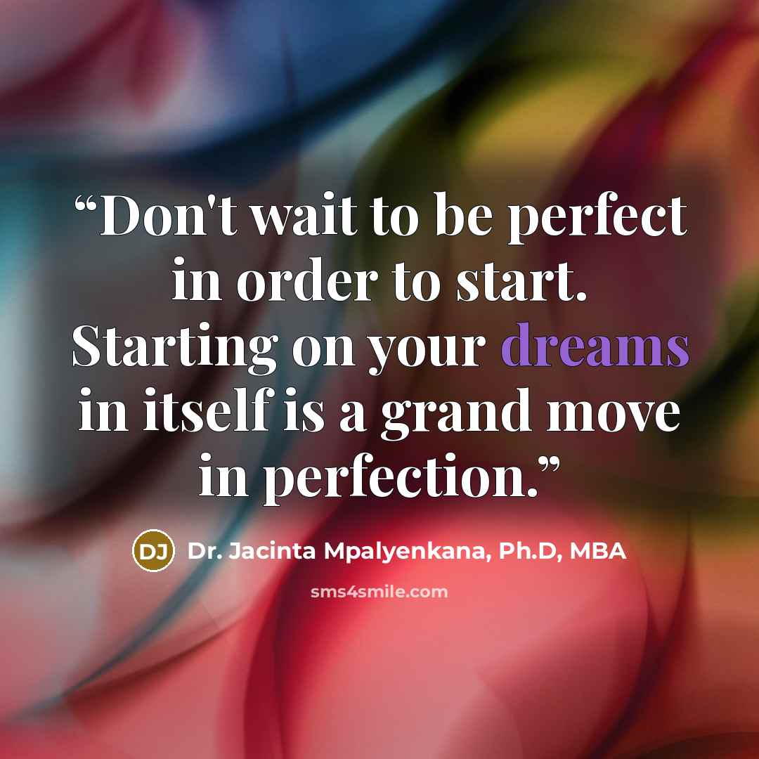 “Don't wait to be perfect in order to start. Starting on your dreams in itself is a grand move in perfection.” quote by Dr. Jacinta Mpalyenkana, Ph.D, MBA