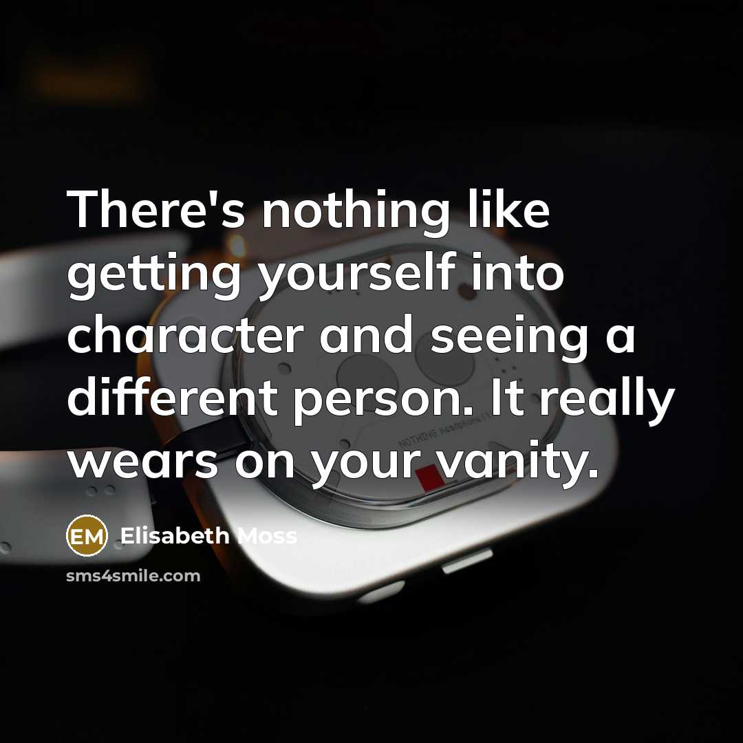 “There's nothing like getting yourself into character and seeing a different person. It really wears on your vanity.” quote by Elisabeth Moss