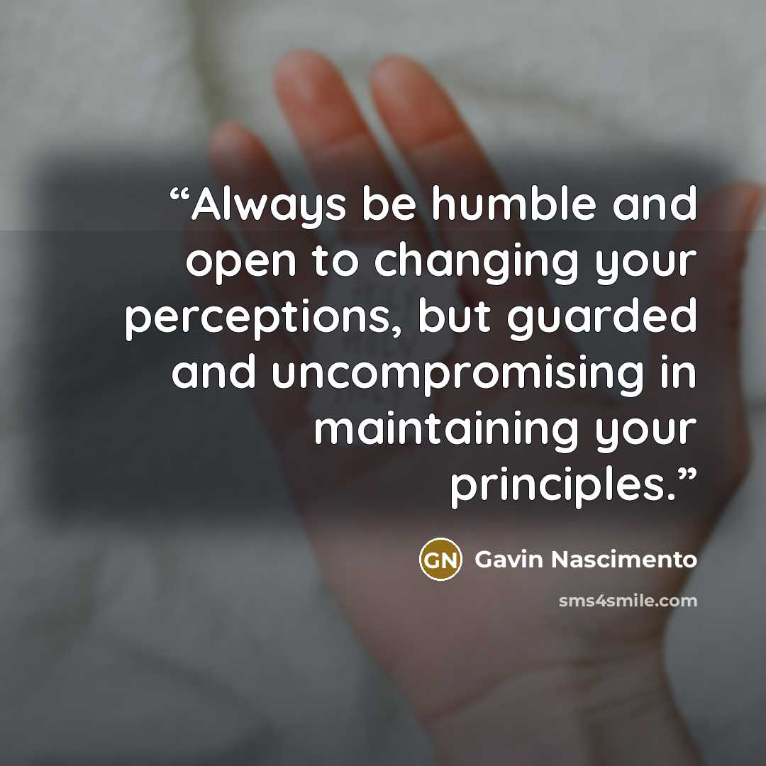 “Always be humble and open to changing your perceptions, but guarded and uncompromising in maintaining your principles.” quote by Gavin Nascimento