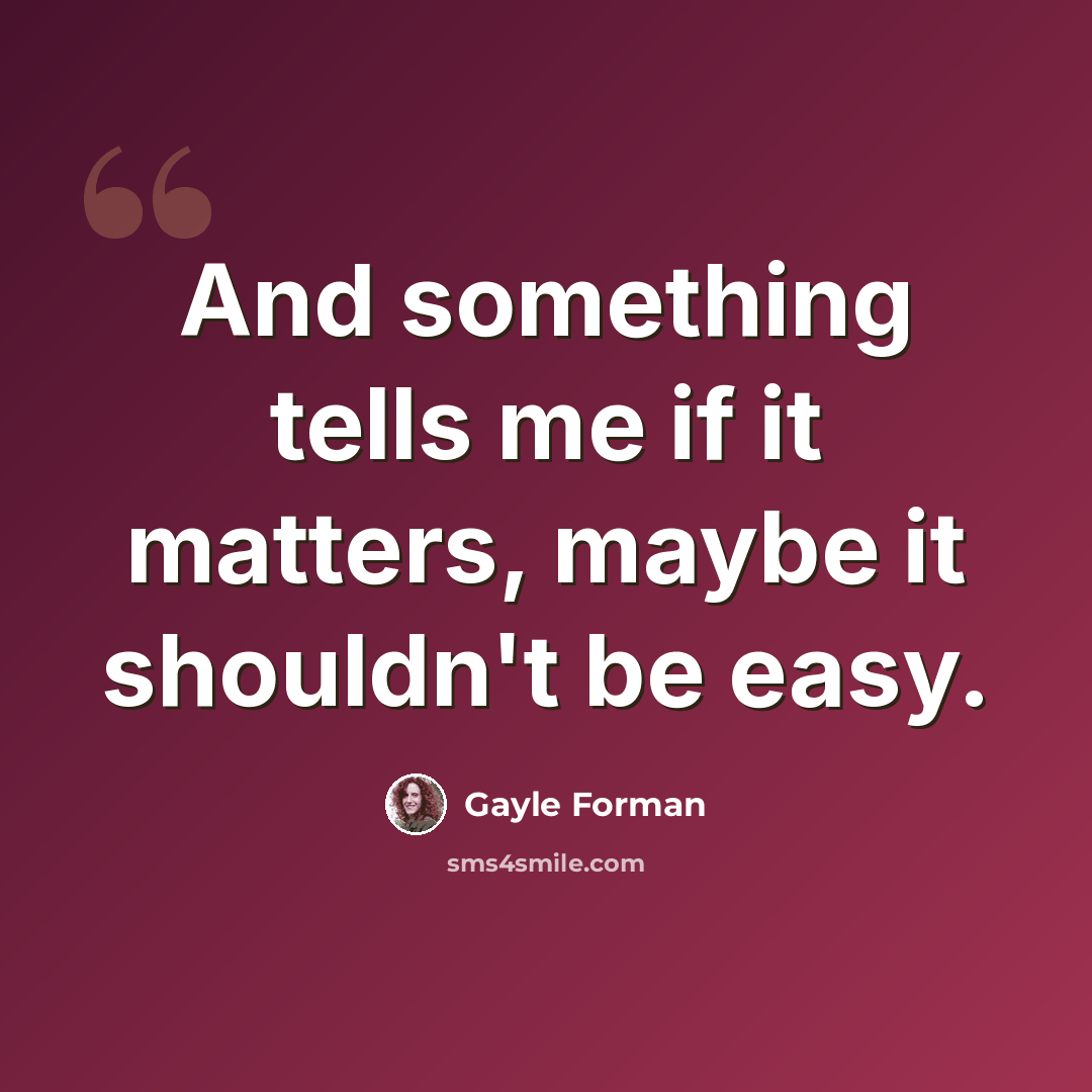 “And something tells me if it matters, maybe it shouldn't be easy.” quote by Gayle Forman