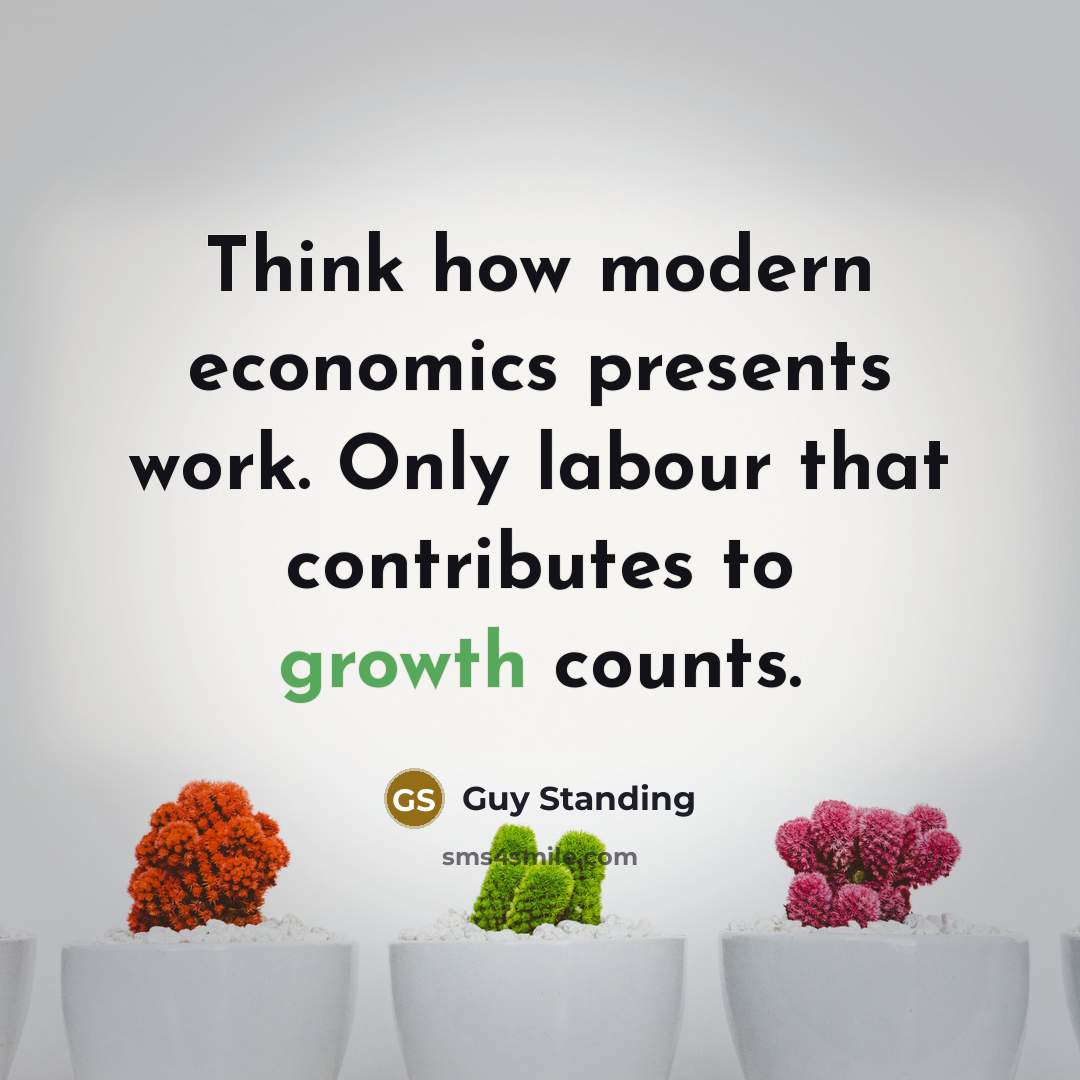 “Think how modern economics presents work. Only labour that contributes to growth counts.” quote by Guy Standing