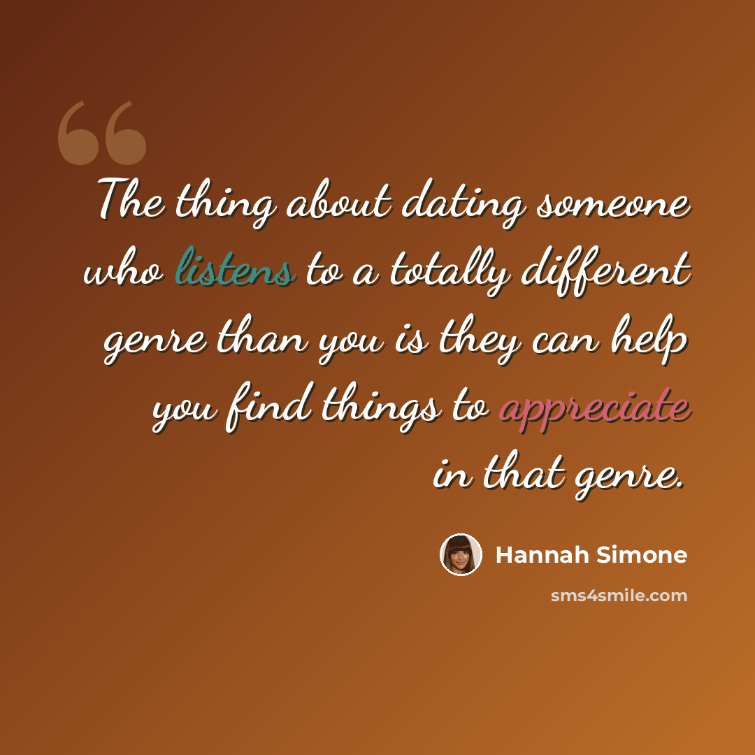 “The thing about dating someone who listens to a totally different genre than you is they can help you find things to appreciate in that genre.” quote by Hannah Simone