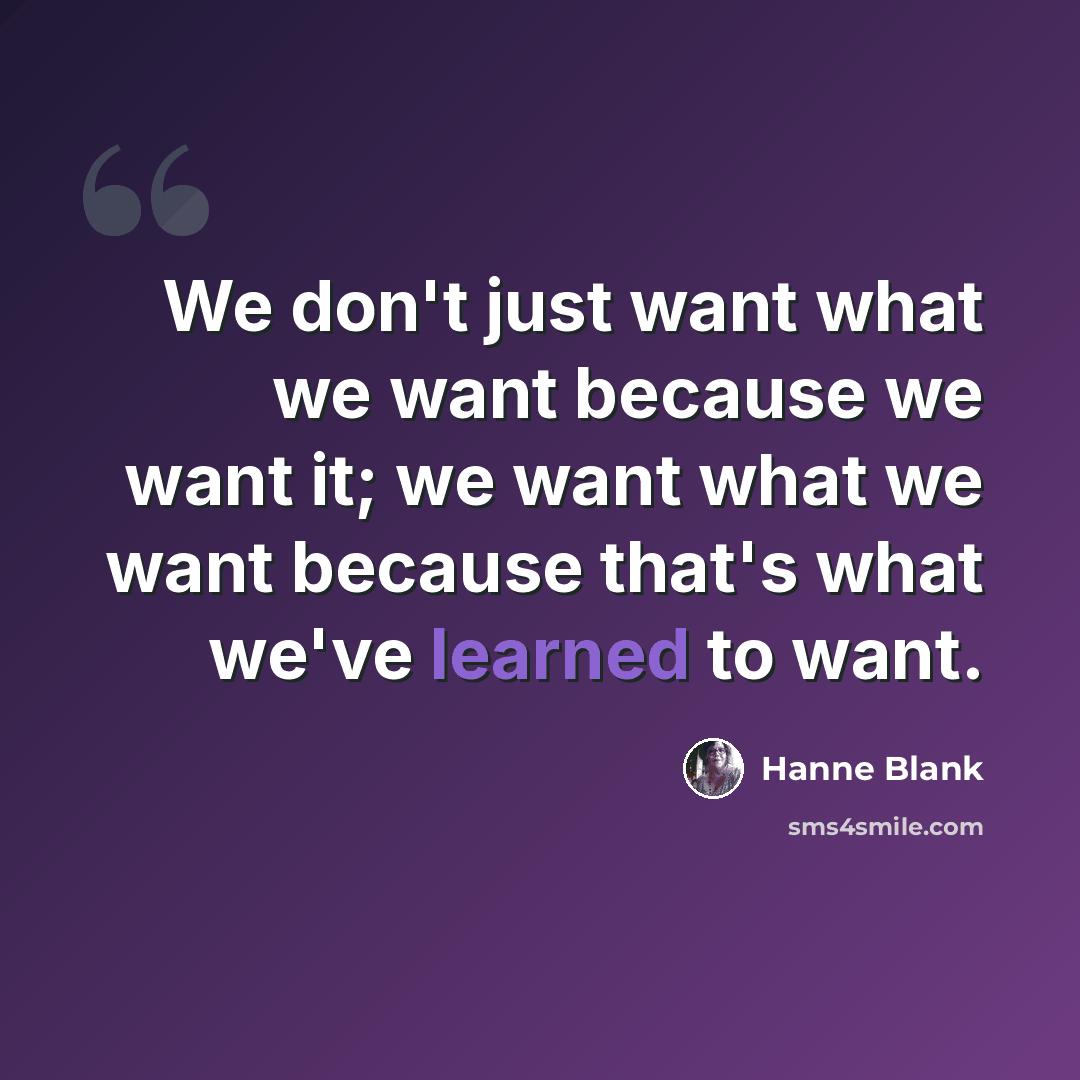 “We don't just want what we want because we want it; we want what we want because that's what we've learned to want.” quote by Hanne Blank
