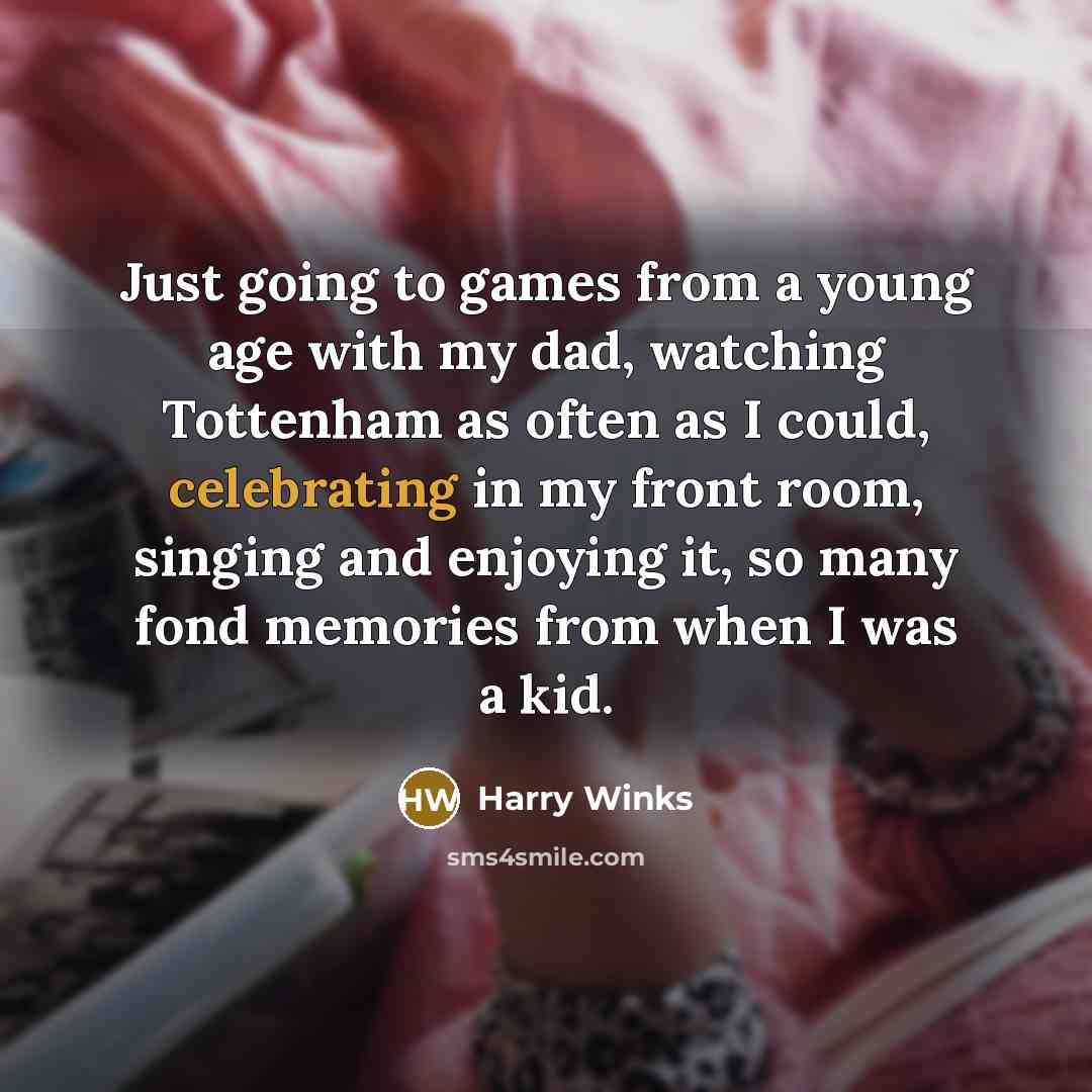 “Just going to games from a young age with my dad, watching Tottenham as often as I could, celebrating in my front room, singing and enjoying it, so many fond memories from when I was a kid.” quote by Harry Winks
