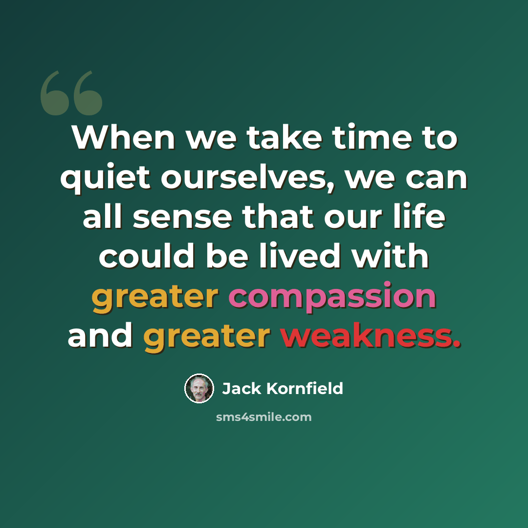 “When we take time to quiet ourselves, we can all sense that our life could be lived with greater compassion and greater weakness.” quote by Jack Kornfield
