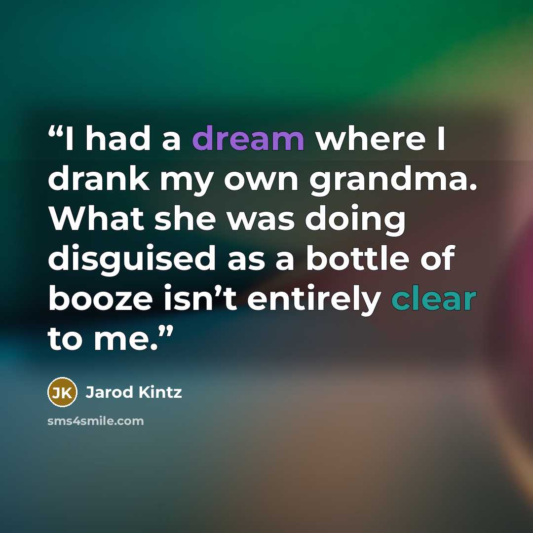 “I had a dream where I drank my own grandma. What she was doing disguised as a bottle of booze isn’t entirely clear to me.” quote by Jarod Kintz